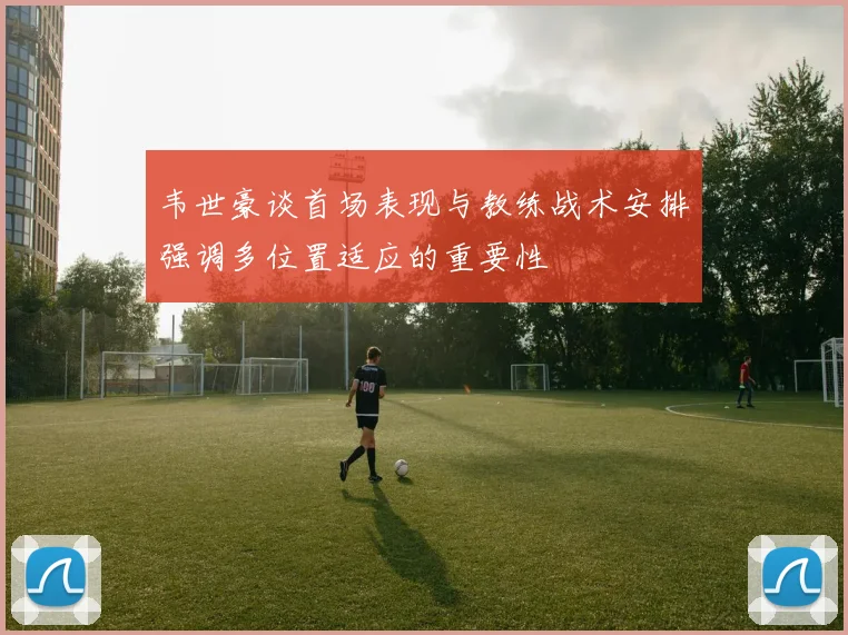 韦世豪谈首场表现与教练战术安排强调多位置适应的重要性