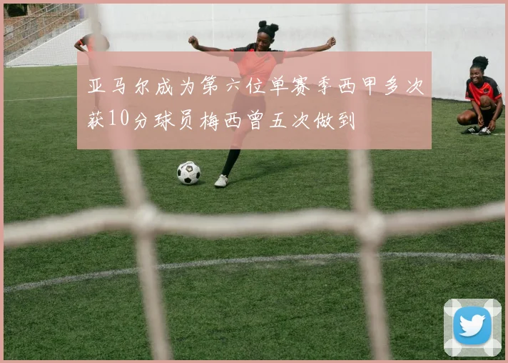 亚马尔成为第六位单赛季西甲多次获10分球员梅西曾五次做到