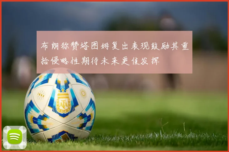 布朗称赞塔图姆复出表现鼓励其重拾侵略性期待未来更佳发挥