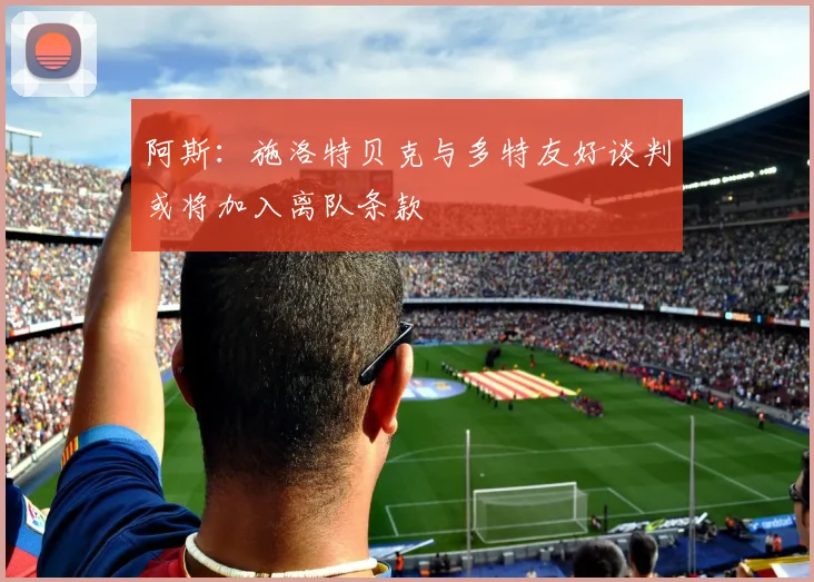 阿斯：施洛特贝克与多特友好谈判或将加入离队条款