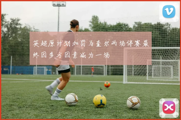 英超原计划加罚马奎尔两场停赛最终因多方因素减为一场