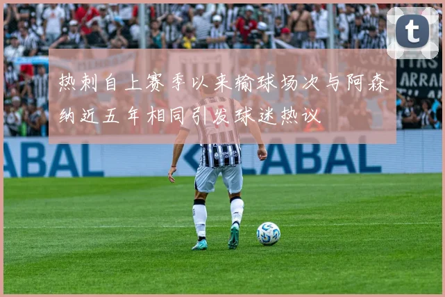 热刺自上赛季以来输球场次与阿森纳近五年相同引发球迷热议
