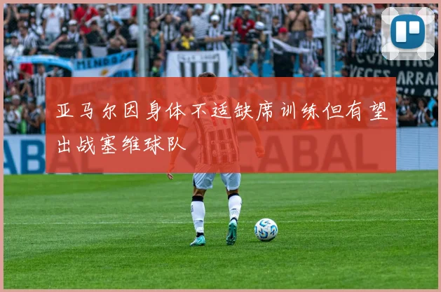 亚马尔因身体不适缺席训练但有望出战塞维球队